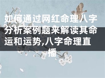 如何通过网红命理八字分析案例题来解读其命运和运势,八字命理直播