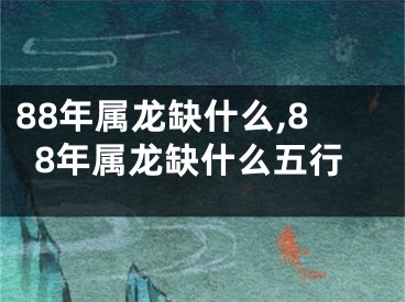 88年属龙缺什么,88年属龙缺什么五行