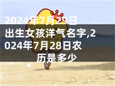 2024年7月29日出生女孩洋气名字,2024年7月28日农历是多少
