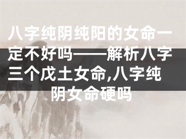 八字纯阴纯阳的女命一定不好吗——解析八字三个戊土女命,八字纯阴女命硬吗