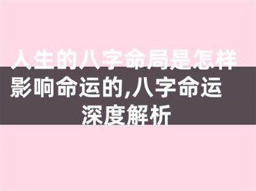 人生的八字命局是怎样影响命运的,八字命运深度解析
