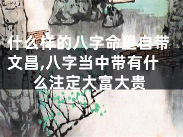 什么样的八字命里自带文昌,八字当中带有什么注定大富大贵
