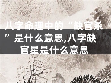 八字命理中的“缺官杀”是什么意思,八字缺官星是什么意思