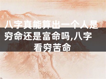 八字真能算出一个人是穷命还是富命吗,八字看穷苦命