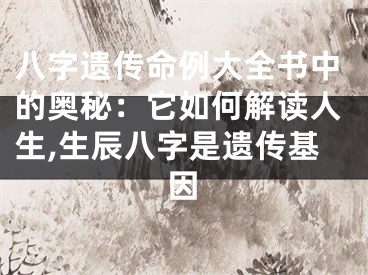 八字遗传命例大全书中的奥秘：它如何解读人生,生辰八字是遗传基因