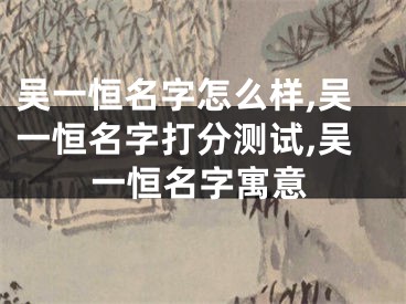 吴一恒名字怎么样,吴一恒名字打分测试,吴一恒名字寓意