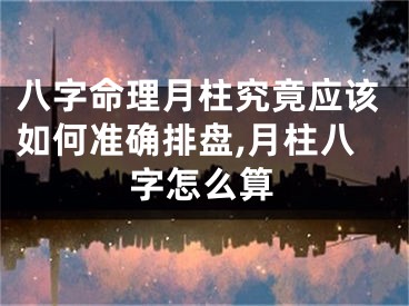 八字命理月柱究竟应该如何准确排盘,月柱八字怎么算