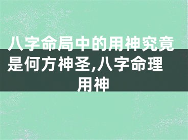 八字命局中的用神究竟是何方神圣,八字命理用神