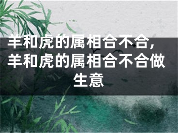 羊和虎的属相合不合,羊和虎的属相合不合做生意