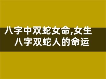 八字中双蛇女命,女生八字双蛇人的命运
