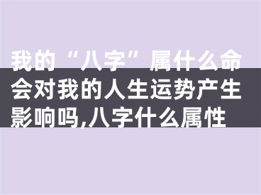 我的“八字”属什么命会对我的人生运势产生影响吗,八字什么属性