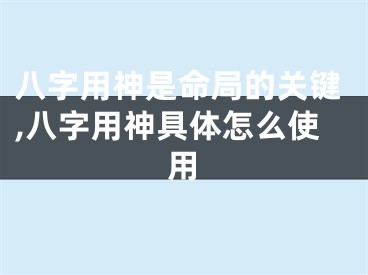 八字用神是命局的关键,八字用神具体怎么使用