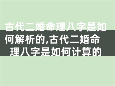 古代二婚命理八字是如何解析的,古代二婚命理八字是如何计算的