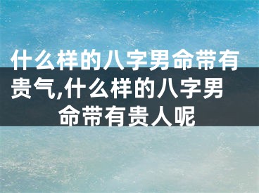 什么样的八字男命带有贵气,什么样的八字男命带有贵人呢