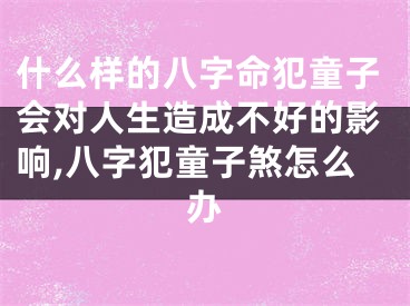 什么样的八字命犯童子会对人生造成不好的影响,八字犯童子煞怎么办