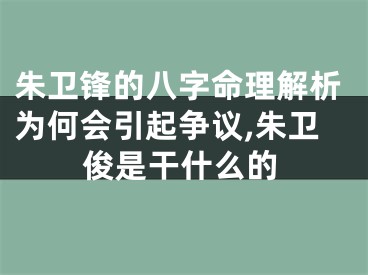朱卫锋的八字命理解析为何会引起争议,朱卫俊是干什么的