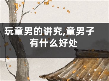 玩童男的讲究,童男子有什么好处
