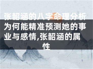 张韶涵的八字命理分析为何能精准预测她的事业与感情,张韶涵的属性