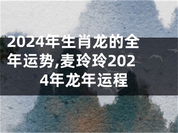 2024年生肖龙的全年运势,麦玲玲2024年龙年运程