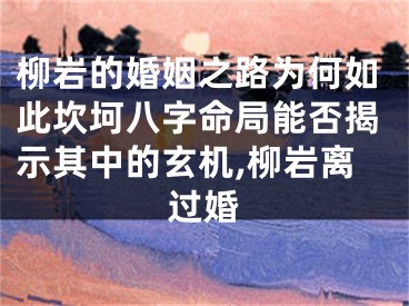 柳岩的婚姻之路为何如此坎坷八字命局能否揭示其中的玄机,柳岩离过婚