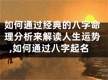 如何通过经典的八字命理分析来解读人生运势,如何通过八字起名