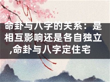 命卦与八字的关系：是相互影响还是各自独立,命卦与八字定住宅