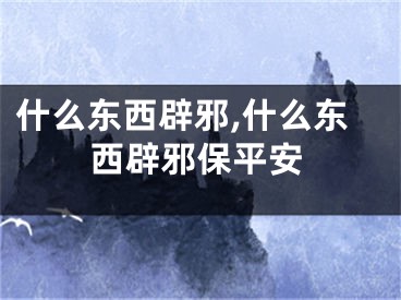 什么东西辟邪,什么东西辟邪保平安