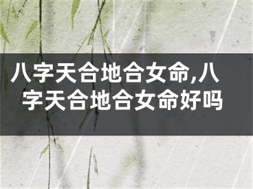 八字天合地合女命,八字天合地合女命好吗