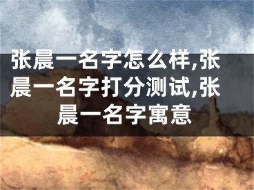 张晨一名字怎么样,张晨一名字打分测试,张晨一名字寓意
