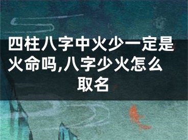 四柱八字中火少一定是火命吗,八字少火怎么取名