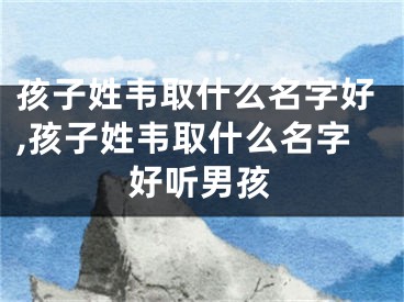孩子姓韦取什么名字好,孩子姓韦取什么名字好听男孩