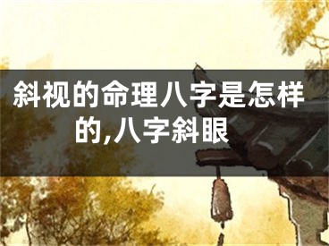 斜视的命理八字是怎样的,八字斜眼