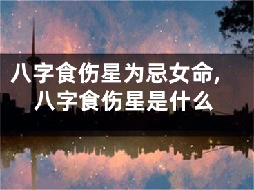 八字食伤星为忌女命,八字食伤星是什么