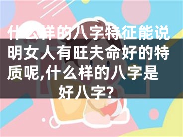 什么样的八字特征能说明女人有旺夫命好的特质呢,什么样的八字是好八字?