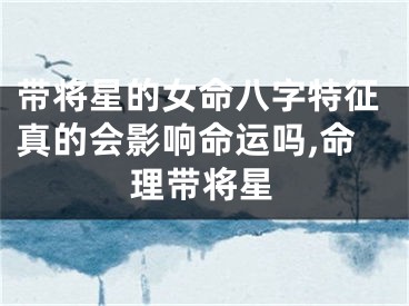 带将星的女命八字特征真的会影响命运吗,命理带将星
