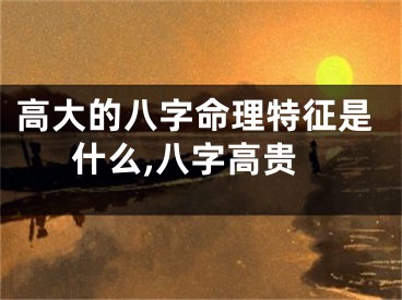 高大的八字命理特征是什么,八字高贵