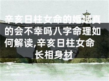 辛亥日柱女命的婚姻真的会不幸吗八字命理如何解读,辛亥日柱女命长相身材