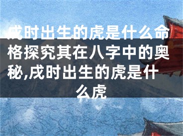 戌时出生的虎是什么命格探究其在八字中的奥秘,戌时出生的虎是什么虎