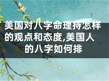 美国对八字命理持怎样的观点和态度,美国人的八字如何排