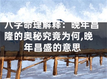八字命理解释:晚年昌隆的奥秘究竟为何,晚年昌盛的意思