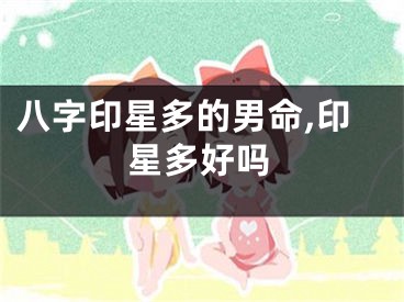 八字印星多的男命,印星多好吗