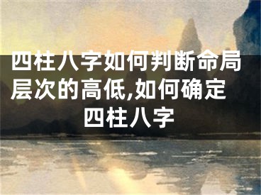 四柱八字如何判断命局层次的高低,如何确定四柱八字
