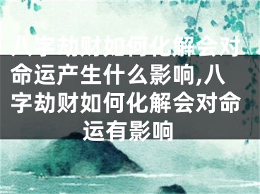 八字劫财如何化解会对命运产生什么影响,八字劫财如何化解会对命运有影响