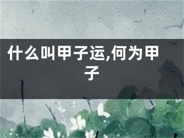 什么叫甲子运,何为甲子