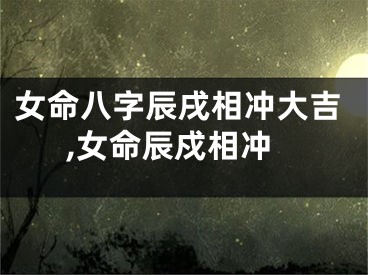 女命八字辰戌相冲大吉,女命辰戍相冲