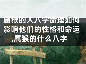 属猴的人八字命理如何影响他们的性格和命运,属猴的什么八字
