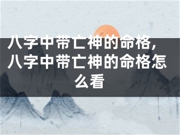 八字中带亡神的命格,八字中带亡神的命格怎么看