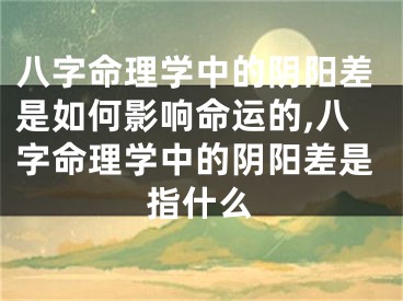 八字命理学中的阴阳差是如何影响命运的,八字命理学中的阴阳差是指什么