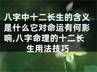 八字中十二长生的含义是什么它对命运有何影响,八字命理的十二长生用法技巧