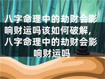 八字命理中的劫财会影响财运吗该如何破解,八字命理中的劫财会影响财运吗